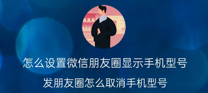 怎么设置微信朋友圈显示手机型号 发朋友圈怎么取消手机型号？